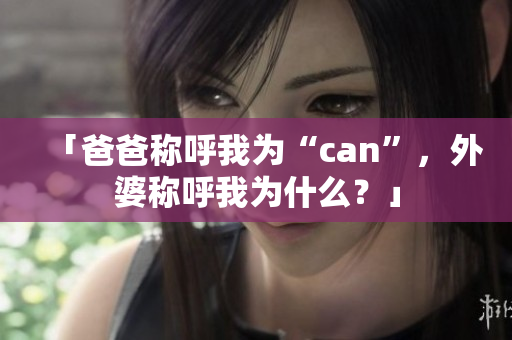 「爸爸稱呼我為“can”，外婆稱呼我為什么？」