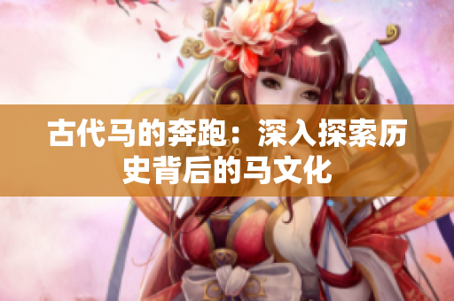 古代馬的奔跑：深入探索歷史背后的馬文化