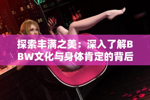 探索豐滿之美：深入了解BBW文化與身體肯定的背后故事