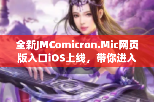 全新JMComicron.Mic網(wǎng)頁(yè)版入口iOS上線，帶你進(jìn)入全新的漫畫(huà)世界體驗(yàn)