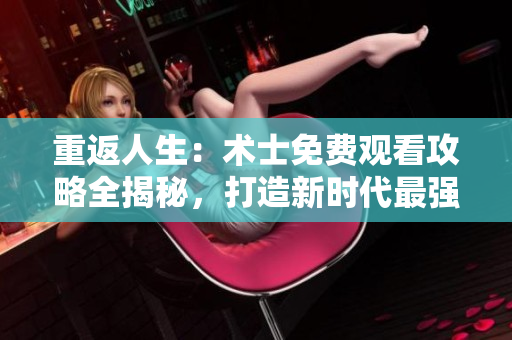 重返人生：術(shù)士免費(fèi)觀看攻略全揭秘，打造新時(shí)代最強(qiáng)法師!