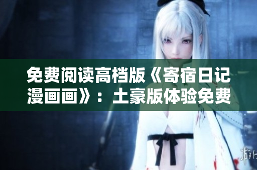 免費(fèi)閱讀高檔版《寄宿日記漫畫畫》：土豪版體驗(yàn)免費(fèi)送，品質(zhì)翻倍享不停