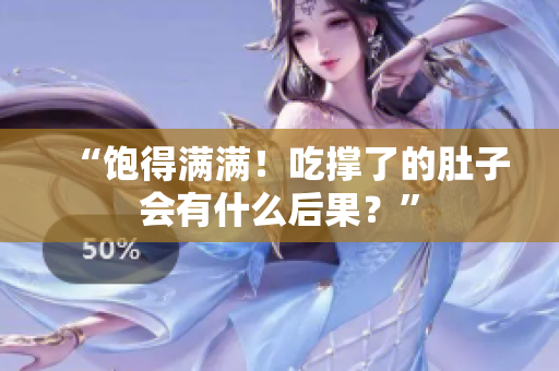 “飽得滿滿！吃撐了的肚子會(huì)有什么后果？”