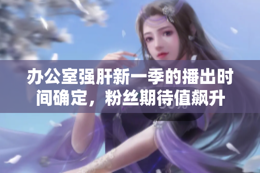 辦公室強(qiáng)肝新一季的播出時間確定，粉絲期待值飆升
