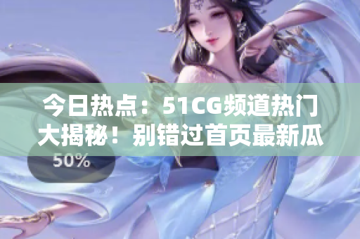 今日熱點(diǎn)：51CG頻道熱門大揭秘！別錯過首頁最新瓜！