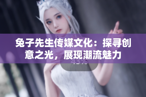 兔子先生傳媒文化：探尋創(chuàng)意之光，展現(xiàn)潮流魅力