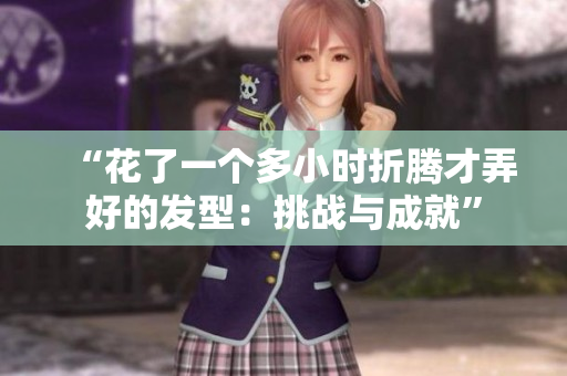 “花了一個(gè)多小時(shí)折騰才弄好的發(fā)型：挑戰(zhàn)與成就”