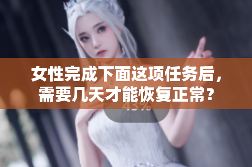 女性完成下面這項(xiàng)任務(wù)后，需要幾天才能恢復(fù)正常？