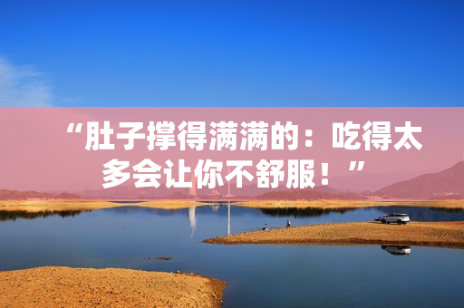 “肚子撐得滿滿的：吃得太多會讓你不舒服！”