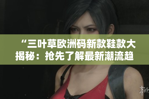 “三葉草歐洲碼新款鞋款大揭秘：搶先了解最新潮流趨勢！”