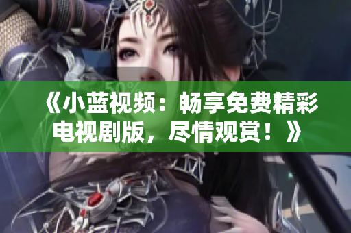 《小藍視頻：暢享免費精彩電視劇版，盡情觀賞！》