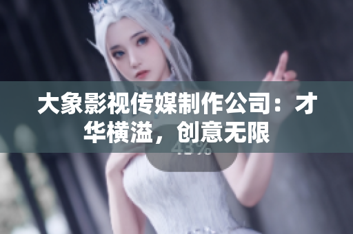 大象影視傳媒制作公司：才華橫溢，創(chuàng)意無限