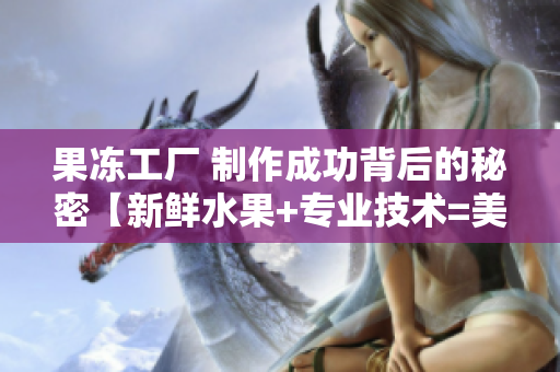 果凍工廠 制作成功背后的秘密【新鮮水果+專業(yè)技術(shù)=美味果凍】