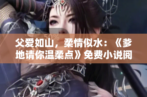 父愛如山，柔情似水：《爹地請你溫柔點》免費(fèi)小說閱讀