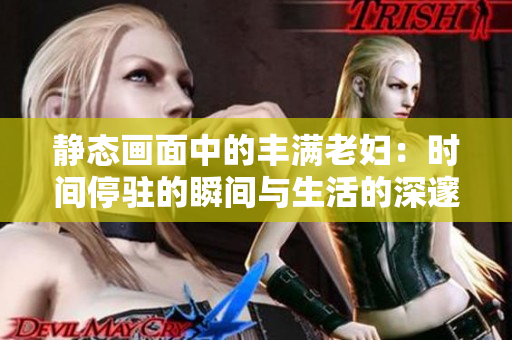 靜態(tài)畫面中的豐滿老婦：時間停駐的瞬間與生活的深邃景象