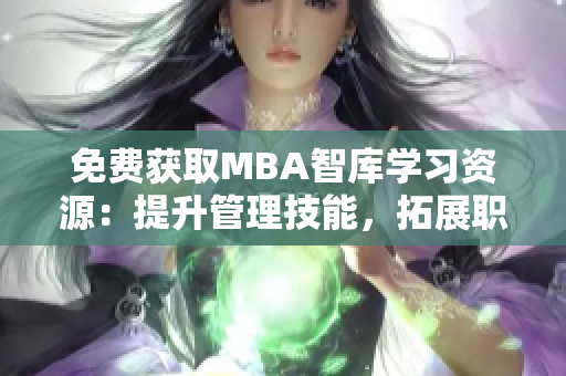 免費(fèi)獲取MBA智庫學(xué)習(xí)資源：提升管理技能，拓展職業(yè)視野