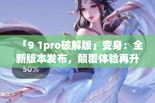 「9 1pro破解版」變身：全新版本發(fā)布，顛覆體驗(yàn)再升級(jí)
