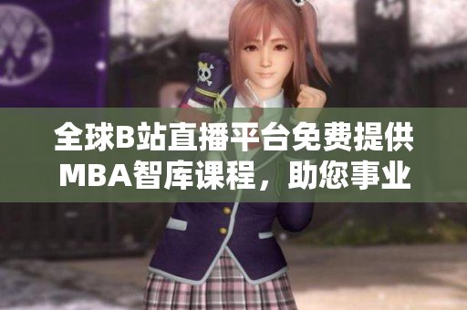 全球B站直播平臺(tái)免費(fèi)提供MBA智庫課程，助您事業(yè)騰飛！