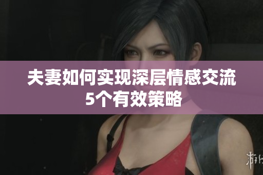 夫妻如何實現(xiàn)深層情感交流 5個有效策略