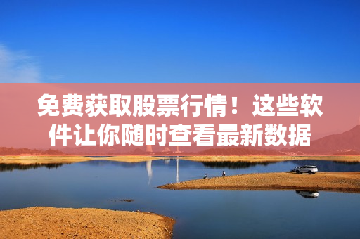 免費(fèi)獲取股票行情！這些軟件讓你隨時查看最新數(shù)據(jù)