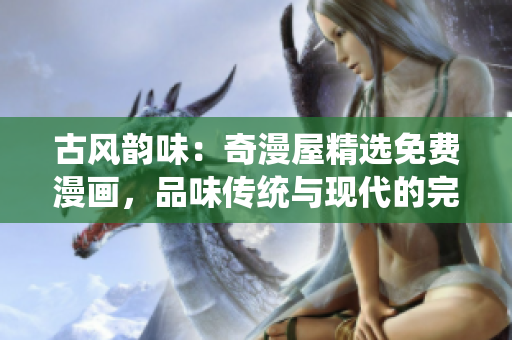 古風(fēng)韻味：奇漫屋精選免費(fèi)漫畫，品味傳統(tǒng)與現(xiàn)代的完美結(jié)合