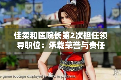 佳柔和醫(yī)院長第2次擔(dān)任領(lǐng)導(dǎo)職位：承載榮譽(yù)與責(zé)任