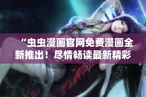 “蟲蟲漫畫官網(wǎng)免費(fèi)漫畫全新推出！盡情暢讀最新精彩漫畫！”
