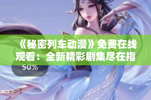《秘密列車動漫》免費(fèi)在線觀看：全新精彩劇集盡在指尖間!