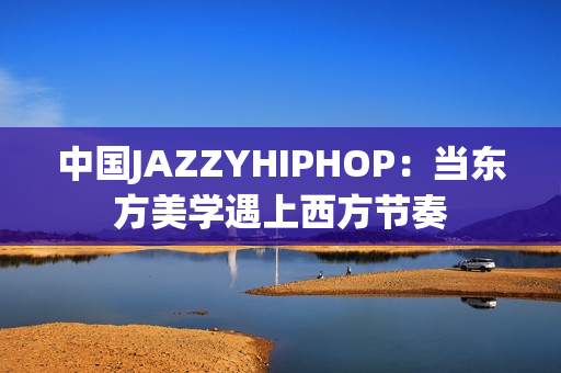 中國JAZZYHIPHOP：當(dāng)東方美學(xué)遇上西方節(jié)奏