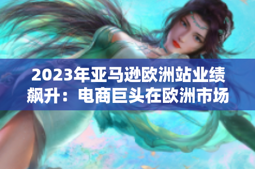 2023年亞馬遜歐洲站業(yè)績(jī)飆升：電商巨頭在歐洲市場(chǎng)取得巨大成功