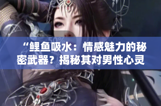 “鯉魚(yú)吸水：情感魅力的秘密武器？揭秘其對(duì)男性心靈的影響”