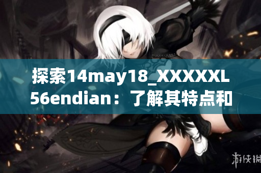 探索14may18_XXXXXL56endian：了解其特點(diǎn)和應(yīng)用領(lǐng)域