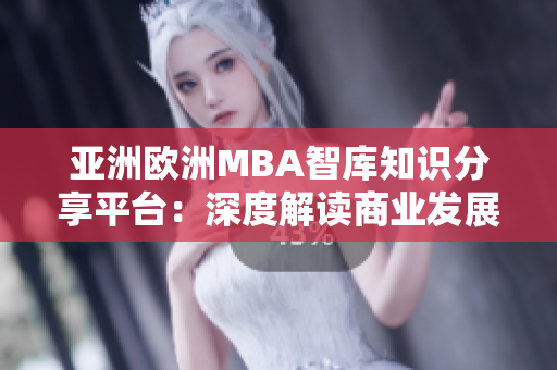 亞洲歐洲MBA智庫知識分享平臺：深度解讀商業(yè)發(fā)展趨勢