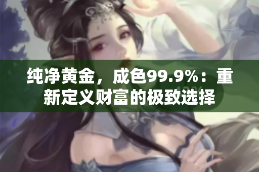 純凈黃金，成色99.9%：重新定義財富的極致選擇