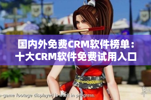 國(guó)內(nèi)外免費(fèi)CRM軟件榜單：十大CRM軟件免費(fèi)試用入口匯總