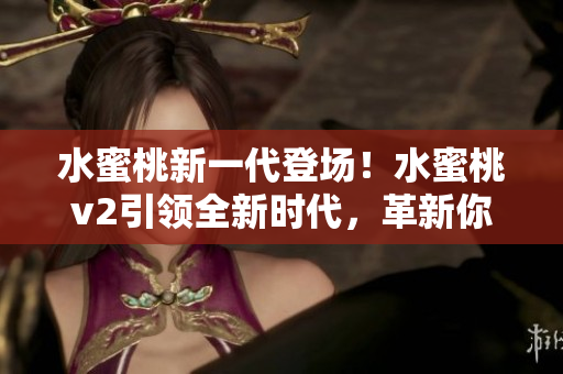 水蜜桃新一代登場！水蜜桃v2引領(lǐng)全新時代，革新你的口味體驗