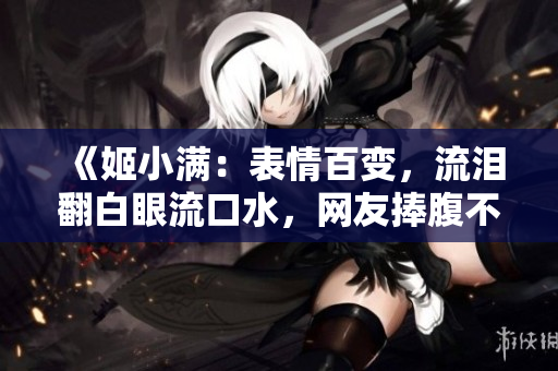 《姬小滿：表情百變，流淚翻白眼流口水，網(wǎng)友捧腹不已》