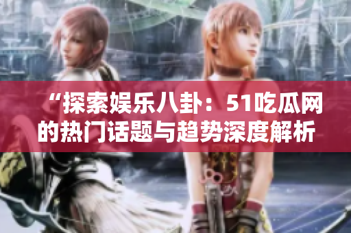 “探索娛樂(lè)八卦：51吃瓜網(wǎng)的熱門(mén)話(huà)題與趨勢(shì)深度解析”