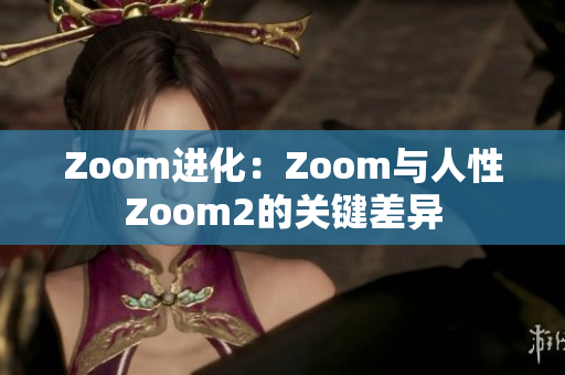 Zoom進(jìn)化：Zoom與人性Zoom2的關(guān)鍵差異