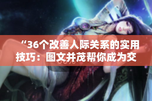 “36個改善人際關(guān)系的實用技巧：圖文并茂幫你成為交往高手！”