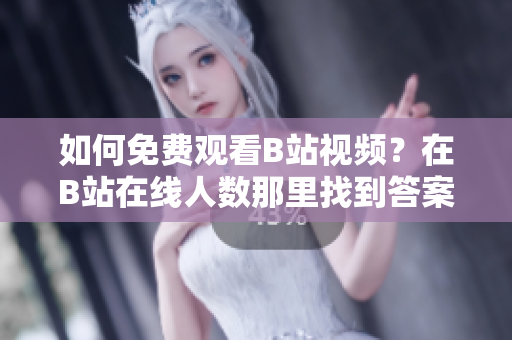 如何免費(fèi)觀看B站視頻？在B站在線人數(shù)那里找到答案!