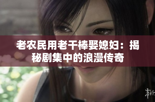 老農(nóng)民用老干棒娶媳婦：揭秘劇集中的浪漫傳奇