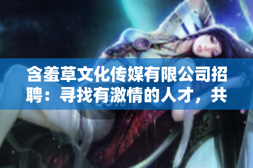 含羞草文化傳媒有限公司招聘：尋找有激情的人才，共同塑造精彩明天