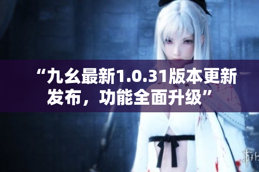 “九幺最新1.0.31版本更新發(fā)布，功能全面升級”