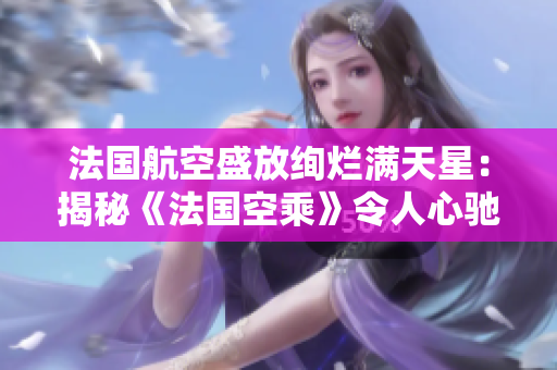 法國航空盛放絢爛滿天星：揭秘《法國空乘》令人心馳神往的飛行之旅