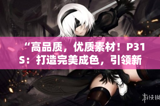 “高品質(zhì)，優(yōu)質(zhì)素材！P31S：打造完美成色，引領(lǐng)新潮潮流！”