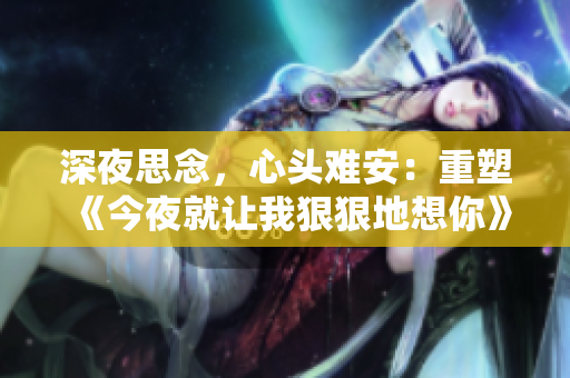 深夜思念，心頭難安：重塑《今夜就讓我狠狠地想你》歌詞