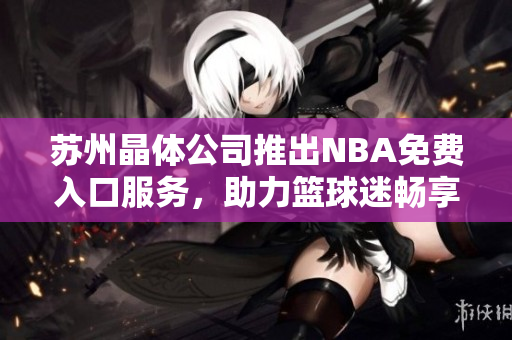 蘇州晶體公司推出NBA免費入口服務，助力籃球迷暢享精彩賽事