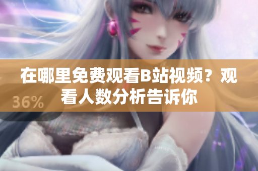 在哪里免費(fèi)觀看B站視頻？觀看人數(shù)分析告訴你