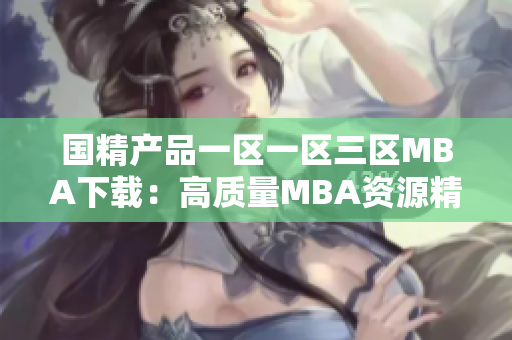 國精產(chǎn)品一區(qū)一區(qū)三區(qū)MBA下載：高質(zhì)量MBA資源精選推薦